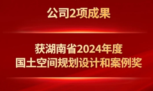 公司2项成果获湖南省2024年度国土空间规划设计和案例奖